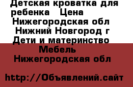 Детская кроватка для ребенка › Цена ­ 2 700 - Нижегородская обл., Нижний Новгород г. Дети и материнство » Мебель   . Нижегородская обл.